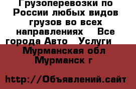 Грузоперевозки по России любых видов грузов во всех направлениях. - Все города Авто » Услуги   . Мурманская обл.,Мурманск г.